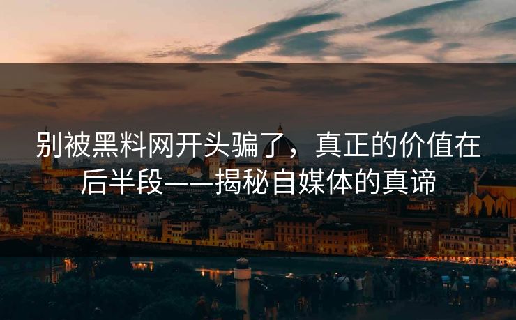 别被黑料网开头骗了，真正的价值在后半段——揭秘自媒体的真谛