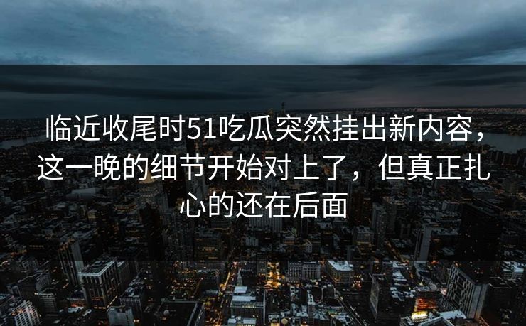 临近收尾时51吃瓜突然挂出新内容，这一晚的细节开始对上了，但真正扎心的还在后面