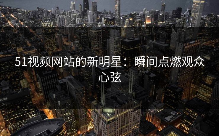 51视频网站的新明星：瞬间点燃观众心弦