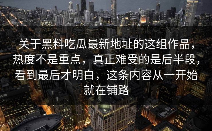 关于黑料吃瓜最新地址的这组作品，热度不是重点，真正难受的是后半段，看到最后才明白，这条内容从一开始就在铺路