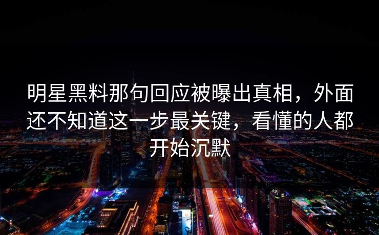 明星黑料那句回应被曝出真相，外面还不知道这一步最关键，看懂的人都开始沉默