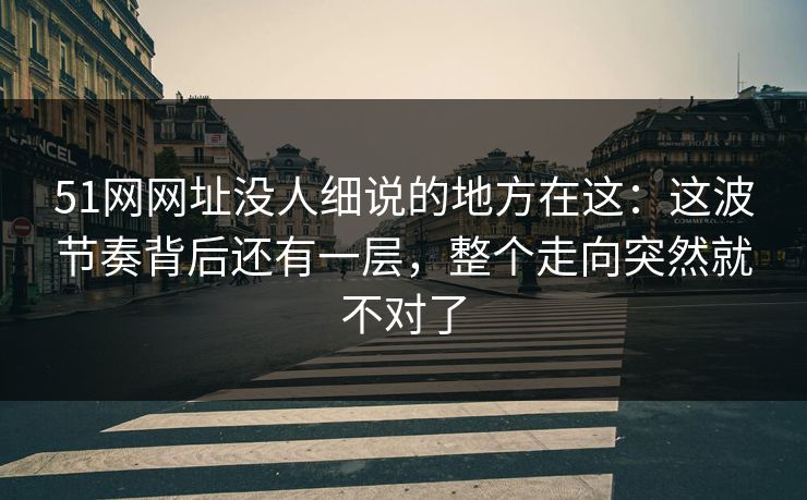 51网网址没人细说的地方在这：这波节奏背后还有一层，整个走向突然就不对了