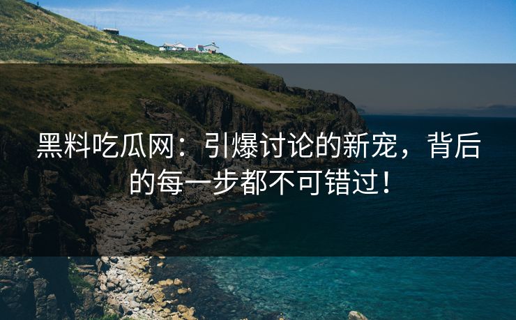 黑料吃瓜网：引爆讨论的新宠，背后的每一步都不可错过！