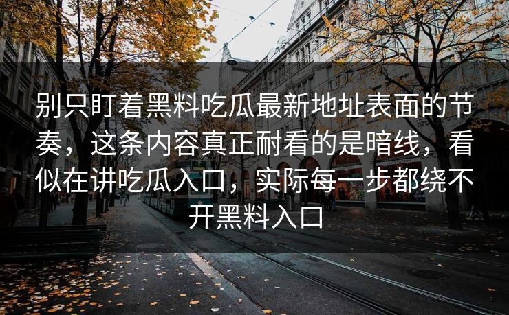 别只盯着黑料吃瓜最新地址表面的节奏，这条内容真正耐看的是暗线，看似在讲吃瓜入口，实际每一步都绕不开黑料入口