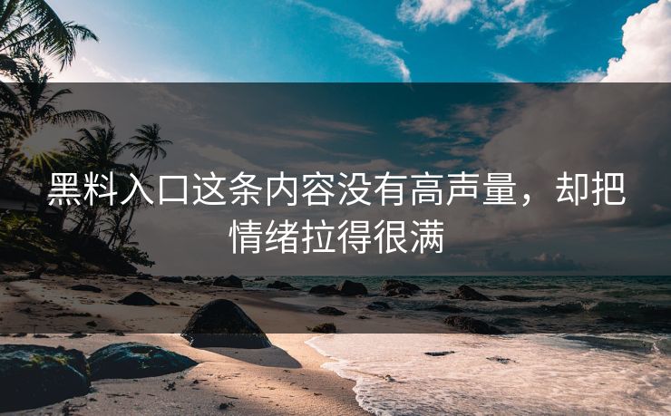 黑料入口这条内容没有高声量，却把情绪拉得很满