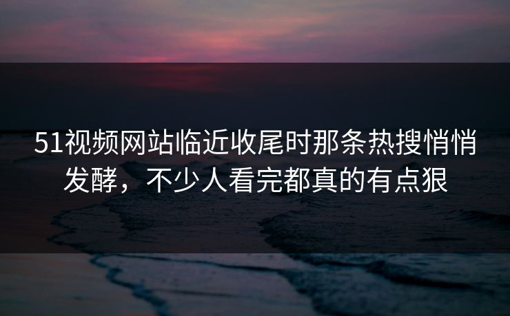 51视频网站临近收尾时那条热搜悄悄发酵，不少人看完都真的有点狠