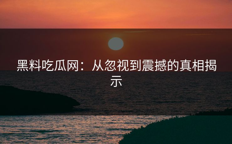 黑料吃瓜网：从忽视到震撼的真相揭示