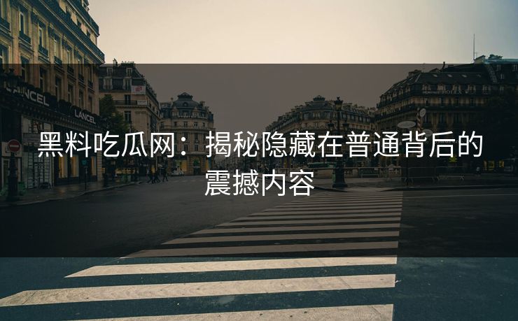 黑料吃瓜网：揭秘隐藏在普通背后的震撼内容