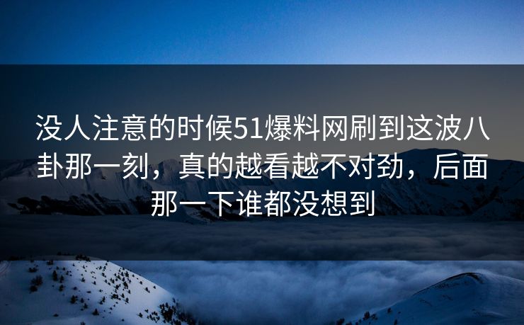 没人注意的时候51爆料网刷到这波八卦那一刻，真的越看越不对劲，后面那一下谁都没想到