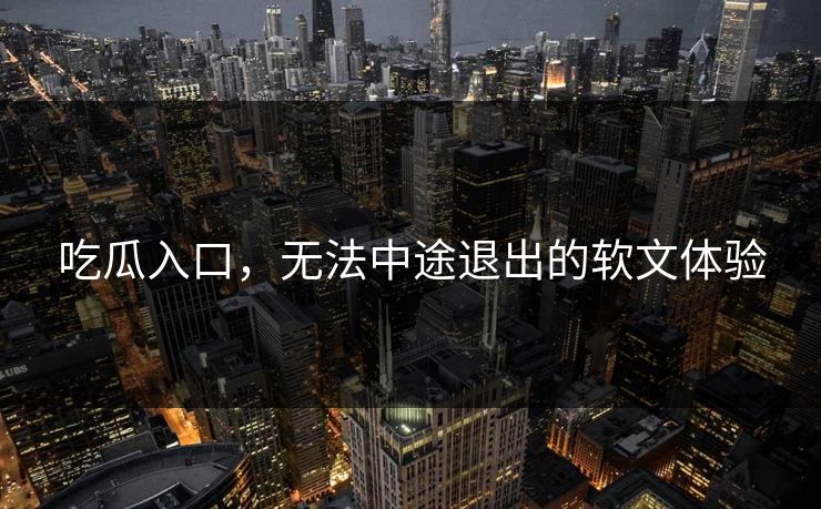 吃瓜入口，无法中途退出的软文体验