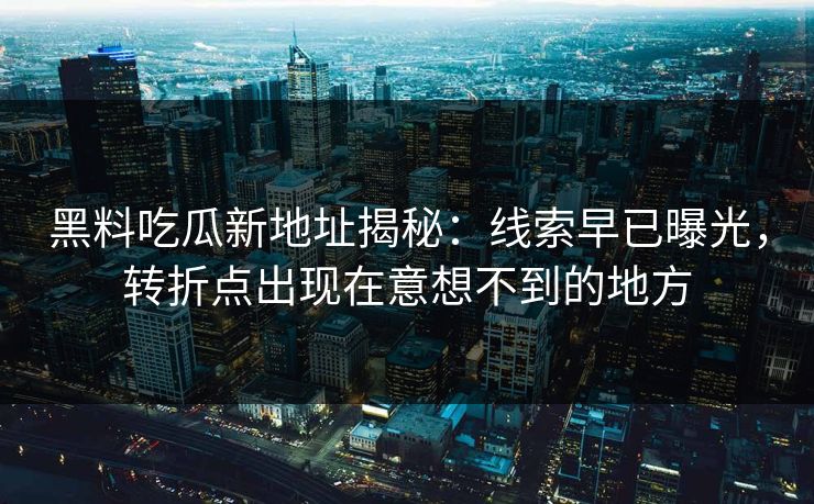 黑料吃瓜新地址揭秘：线索早已曝光，转折点出现在意想不到的地方
