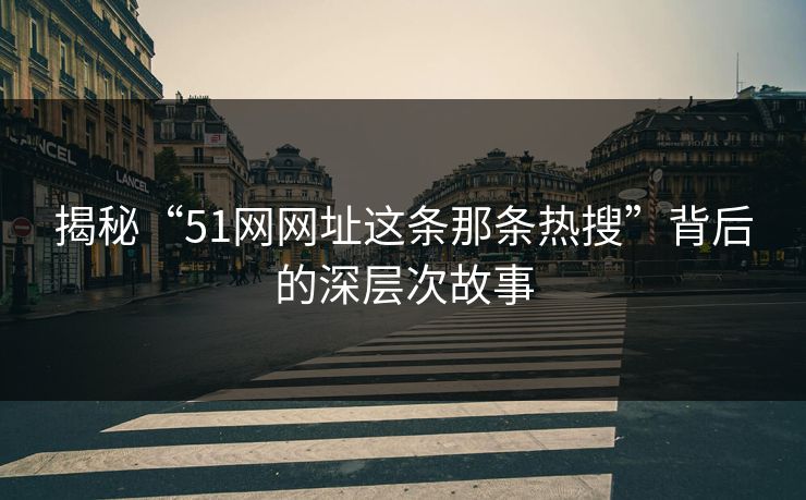 揭秘“51网网址这条那条热搜”背后的深层次故事
