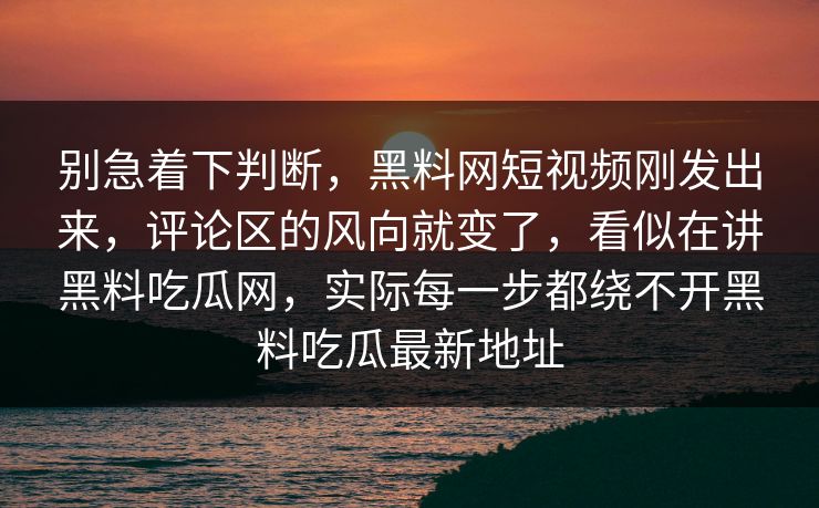 别急着下判断，黑料网短视频刚发出来，评论区的风向就变了，看似在讲黑料吃瓜网，实际每一步都绕不开黑料吃瓜最新地址