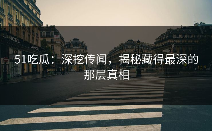 51吃瓜：深挖传闻，揭秘藏得最深的那层真相