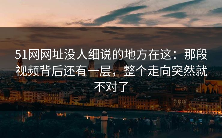51网网址没人细说的地方在这：那段视频背后还有一层，整个走向突然就不对了