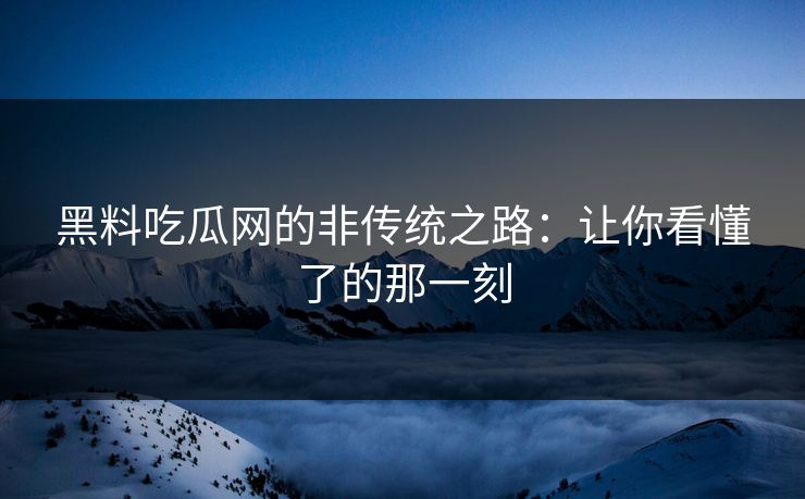 黑料吃瓜网的非传统之路：让你看懂了的那一刻