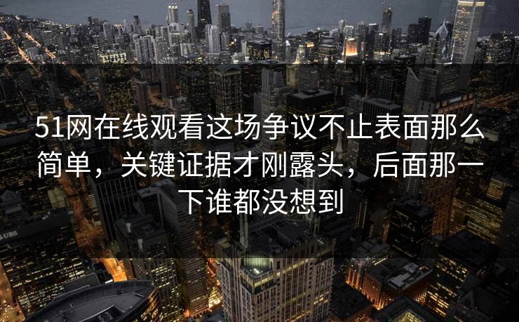 51网在线观看这场争议不止表面那么简单，关键证据才刚露头，后面那一下谁都没想到