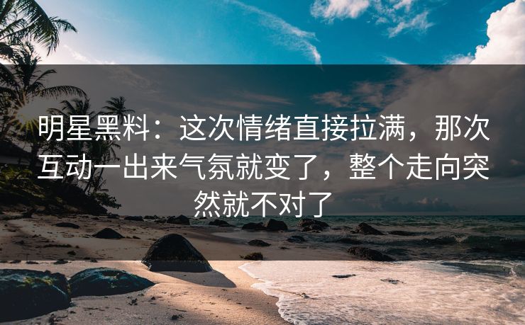明星黑料：这次情绪直接拉满，那次互动一出来气氛就变了，整个走向突然就不对了