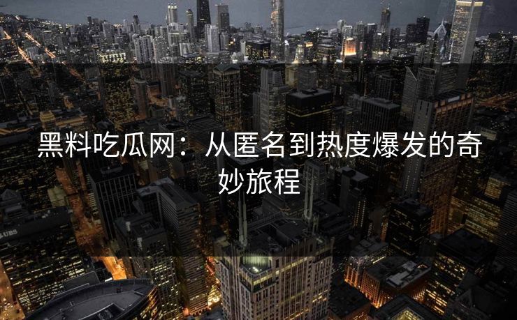 黑料吃瓜网：从匿名到热度爆发的奇妙旅程