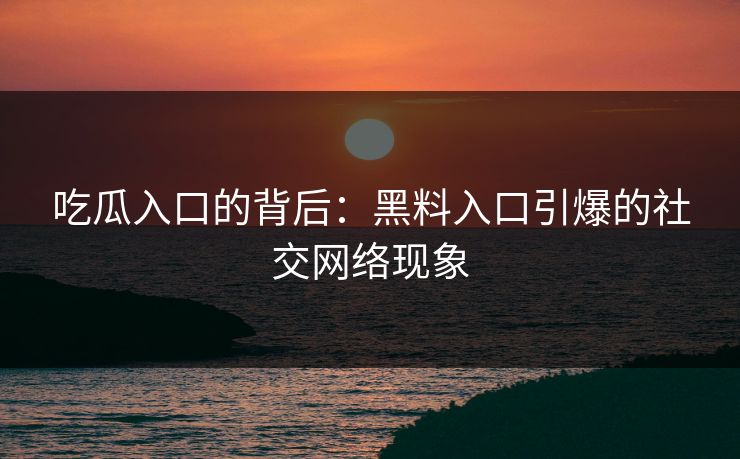 吃瓜入口的背后：黑料入口引爆的社交网络现象
