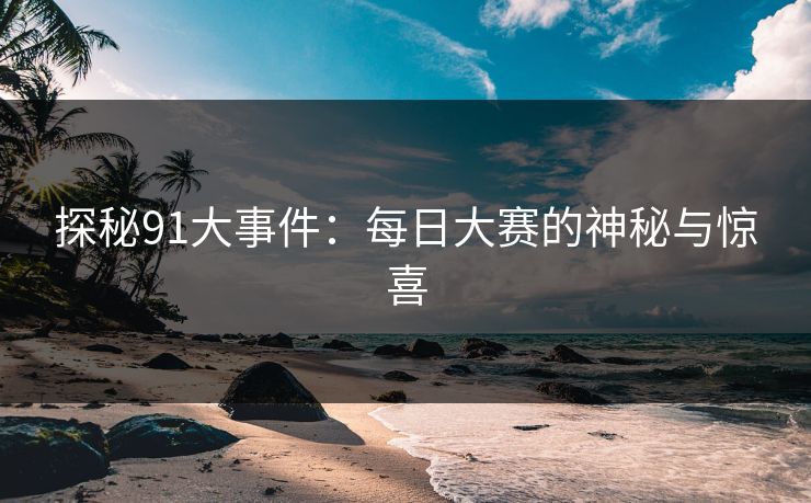 探秘91大事件：每日大赛的神秘与惊喜