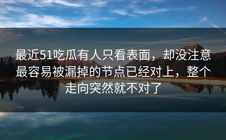 最近51吃瓜有人只看表面，却没注意最容易被漏掉的节点已经对上，整个走向突然就不对了