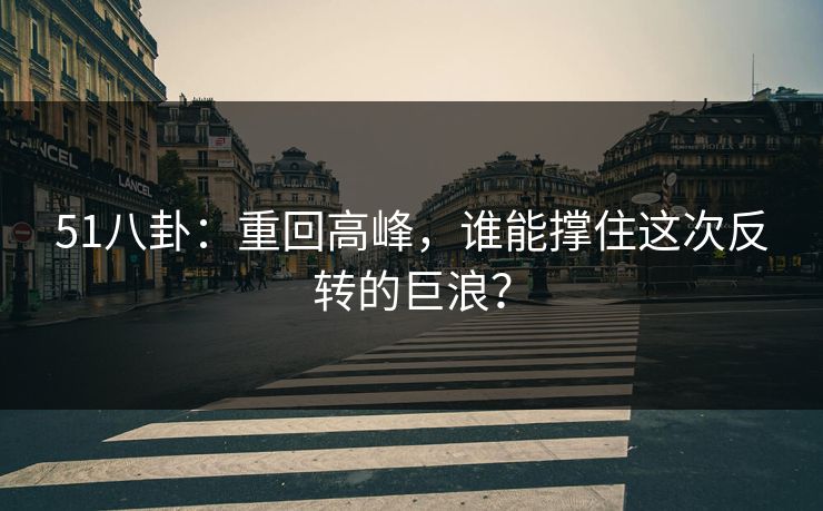 51八卦:重回高峰,谁能撑住这次反转的巨浪? 51八卦:重回高峰,谁能撑住这次反转的巨浪?