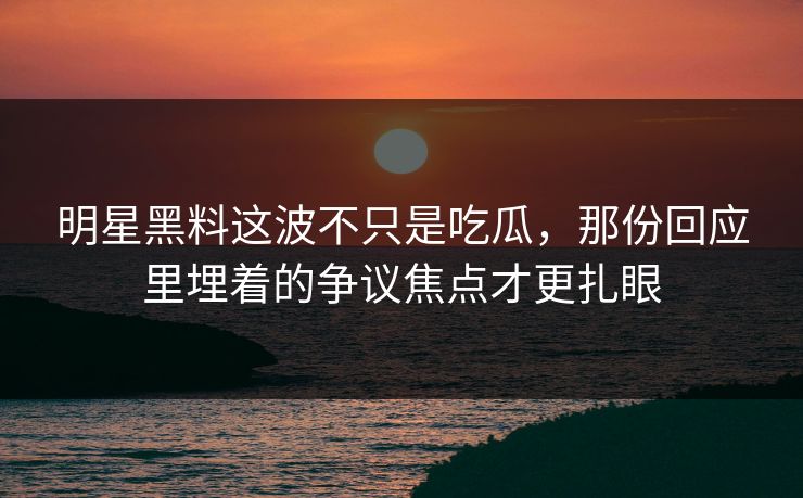 明星黑料这波不只是吃瓜，那份回应里埋着的争议焦点才更扎眼