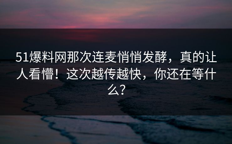 51爆料网那次连麦悄悄发酵，真的让人看懵！这次越传越快，你还在等什么？