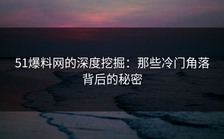 51爆料网的深度挖掘：那些冷门角落背后的秘密