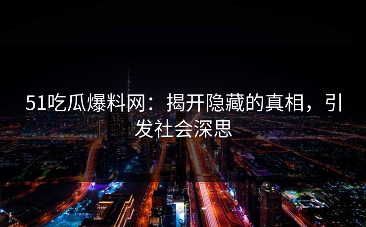 51吃瓜爆料网:揭开隐藏的真相,引发社会深思 51吃瓜爆料网:揭开隐藏的真相,引发社会深思
