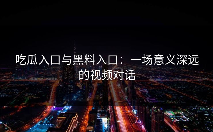 吃瓜入口与黑料入口:一场意义深远的视频对话 吃瓜入口与黑料入口:一场意义深远的视频对话