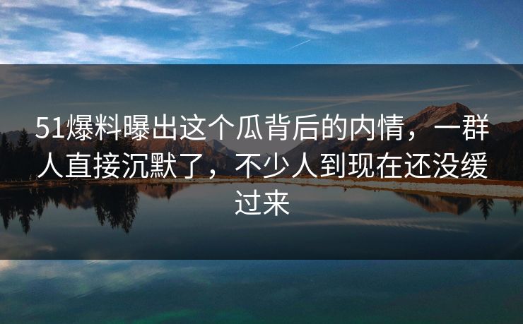 51爆料曝出这个瓜背后的内情,一群人直接沉默了,不少人到现在还没缓过来 51爆料曝出这个瓜背后的内情,一群人直接沉默了,不少人到现在还没缓过来