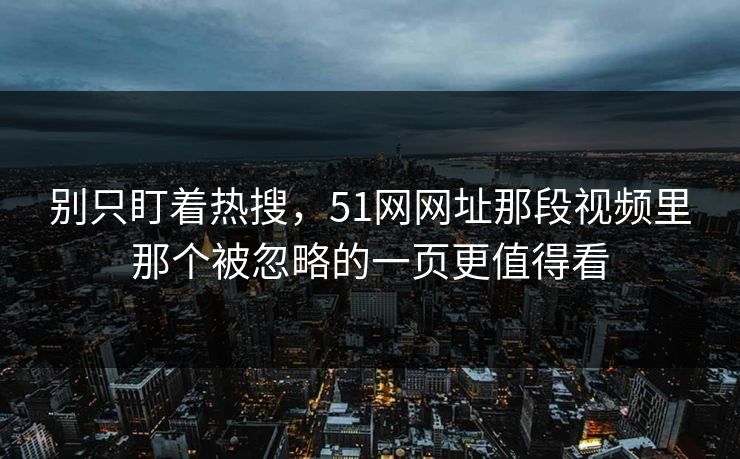 别只盯着热搜,51网网址那段视频里那个被忽略的一页更值得看 别只盯着热搜,51网网址那段视频里那个被忽略的一页更值得看