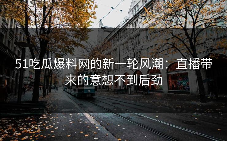 51吃瓜爆料网的新一轮风潮:直播带来的意想不到后劲 51吃瓜爆料网的新一轮风潮:直播带来的意想不到后劲