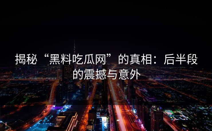揭秘“黑料吃瓜网”的真相：后半段的震撼与意外