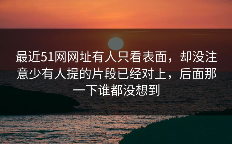 最近51网网址有人只看表面，却没注意少有人提的片段已经对上，后面那一下谁都没想到